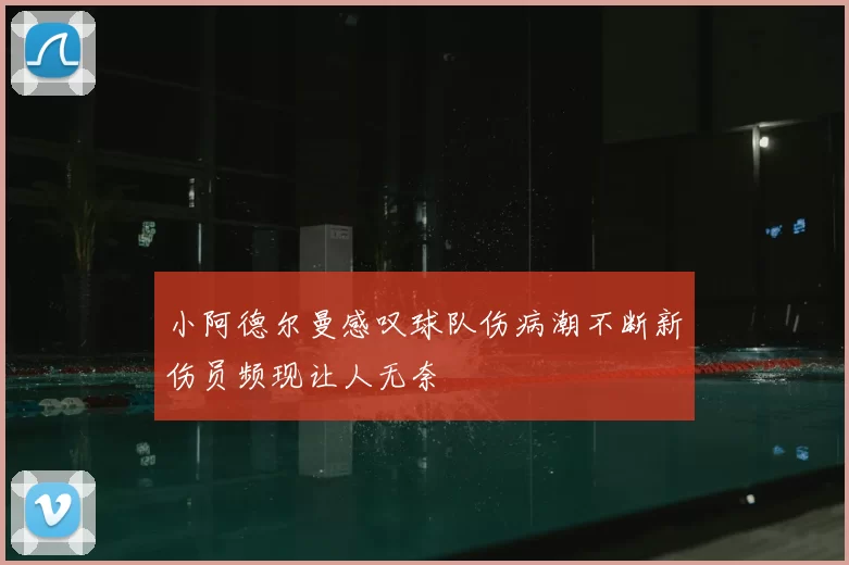 小阿德尔曼感叹球队伤病潮不断新伤员频现让人无奈