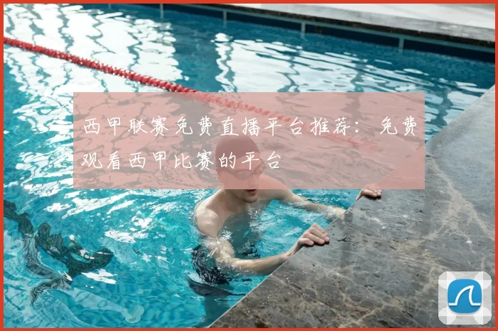 西甲联赛免费直播平台推荐：免费观看西甲比赛的平台