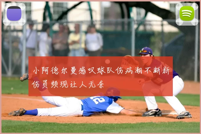 小阿德尔曼感叹球队伤病潮不断新伤员频现让人无奈