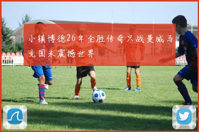 小镇博德26年全胜传奇只战曼城马竞国米震撼世界