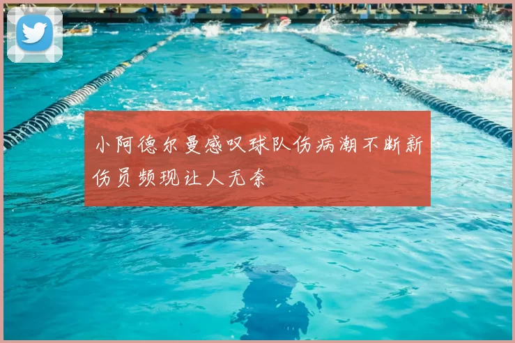 小阿德尔曼感叹球队伤病潮不断新伤员频现让人无奈