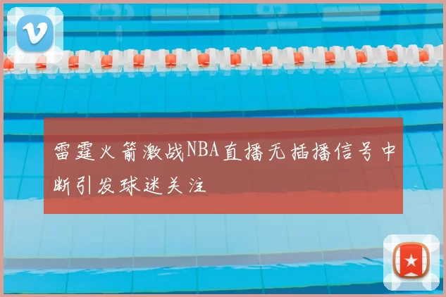 雷霆火箭激战NBA直播无插播信号中断引发球迷关注