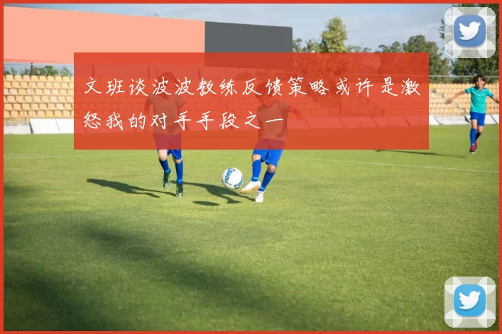 文班谈波波教练反馈策略或许是激怒我的对手手段之一