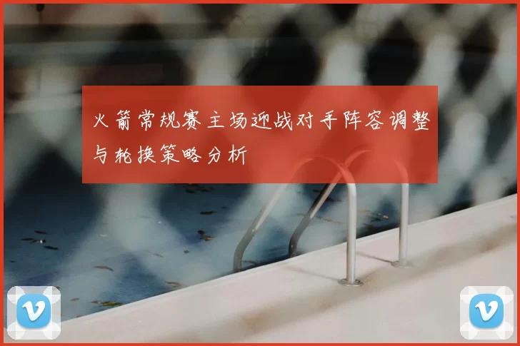 火箭常规赛主场迎战对手阵容调整与轮换策略分析