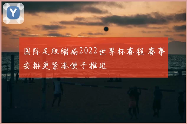 国际足联缩减2022世界杯赛程 赛事安排更紧凑便于推进