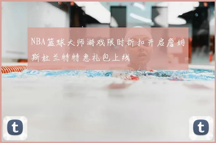 NBA篮球大师游戏限时折扣开启詹姆斯杜兰特特惠礼包上线