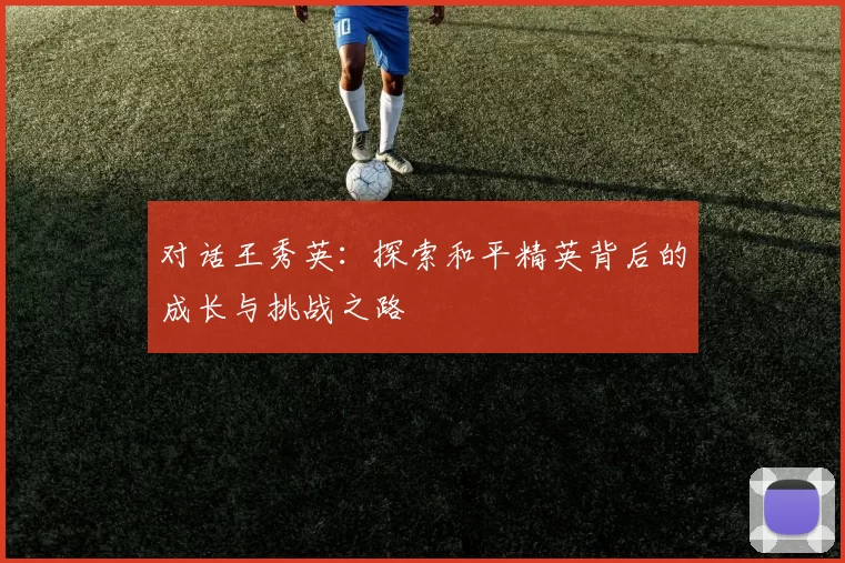 对话王秀英：探索和平精英背后的成长与挑战之路