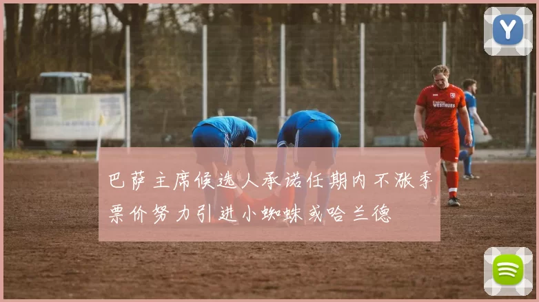巴萨主席候选人承诺任期内不涨季票价努力引进小蜘蛛或哈兰德