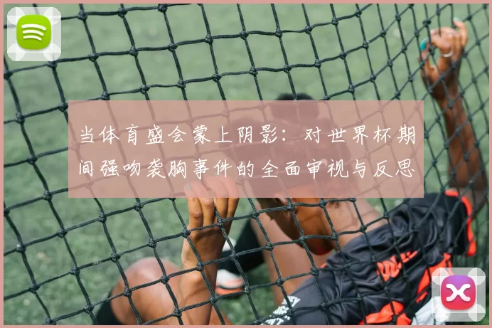 当体育盛会蒙上阴影:对世界杯期间强吻袭胸事件的全面审视与反思