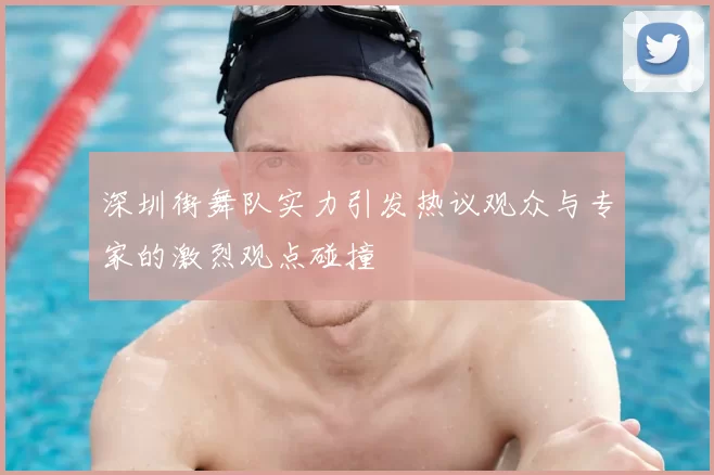 深圳街舞队实力引发热议观众与专家的激烈观点碰撞