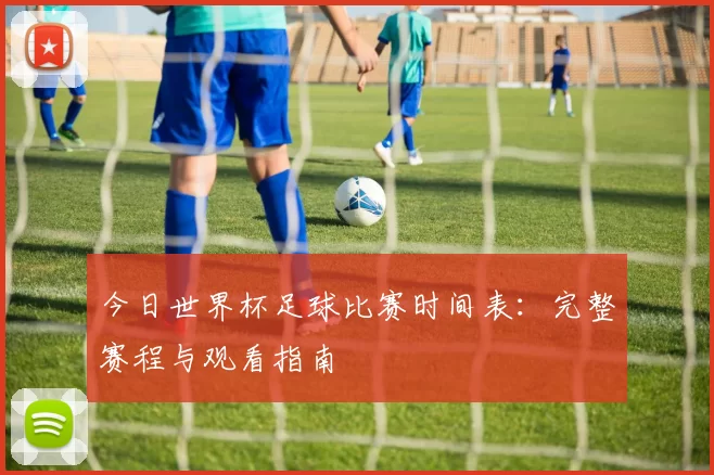 今日世界杯足球比赛时间表:完整赛程与观看指南