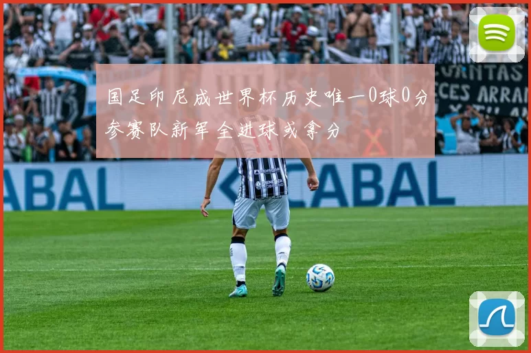 国足印尼成世界杯历史唯一0球0分参赛队新军全进球或拿分