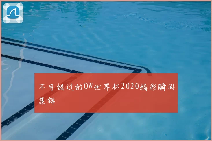 不可错过的OW世界杯2020精彩瞬间集锦