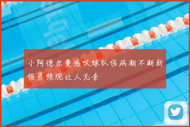 小阿德尔曼感叹球队伤病潮不断新伤员频现让人无奈