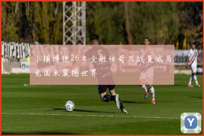 小镇博德26年全胜传奇只战曼城马竞国米震撼世界
