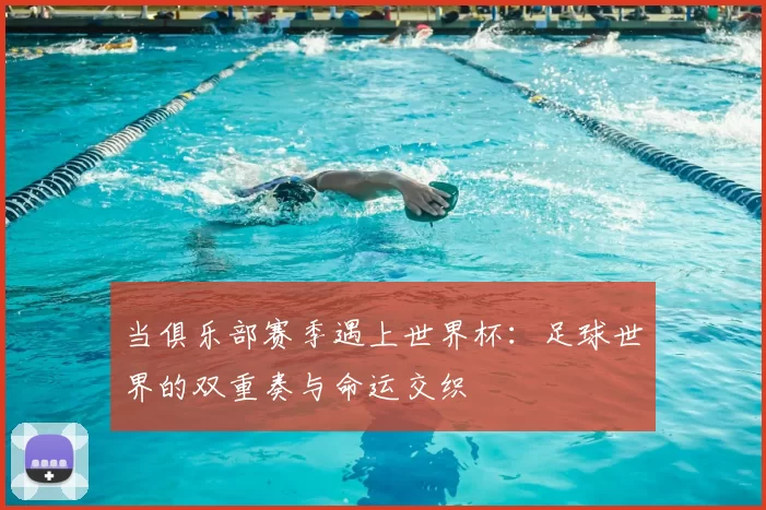 当俱乐部赛季遇上世界杯:足球世界的双重奏与命运交织