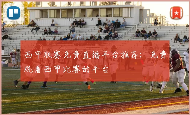 西甲联赛免费直播平台推荐：免费观看西甲比赛的平台