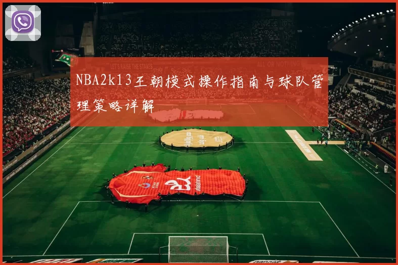 NBA2k13王朝模式操作指南与球队管理策略详解
