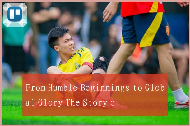 From Humble Beginnings to Global Glory The Story o