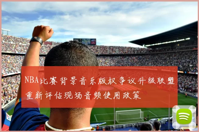 NBA比赛背景音乐版权争议升级联盟重新评估现场音频使用政策