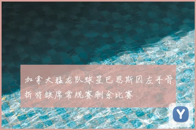 加拿大猛龙队球星巴恩斯因左手骨折将缺席常规赛剩余比赛