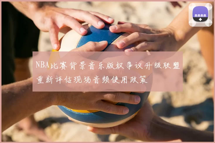 NBA比赛背景音乐版权争议升级联盟重新评估现场音频使用政策