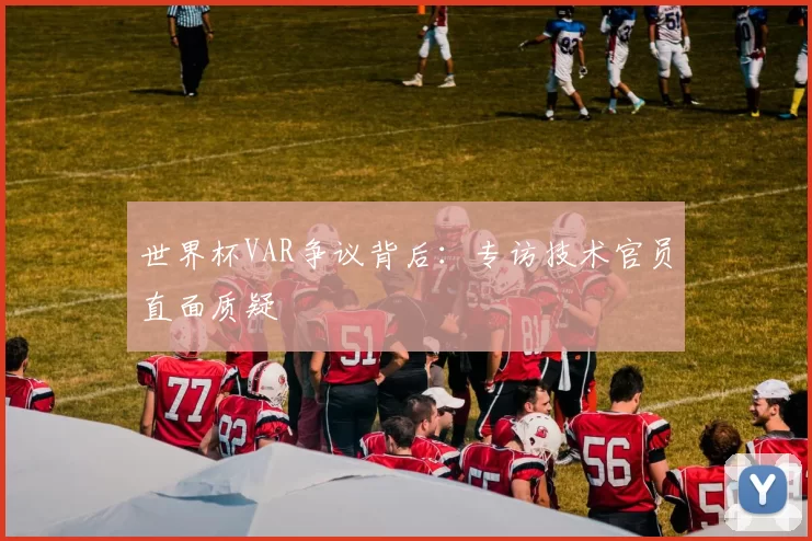 世界杯VAR争议背后:专访技术官员直面质疑