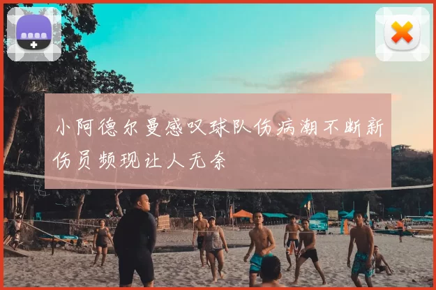 小阿德尔曼感叹球队伤病潮不断新伤员频现让人无奈
