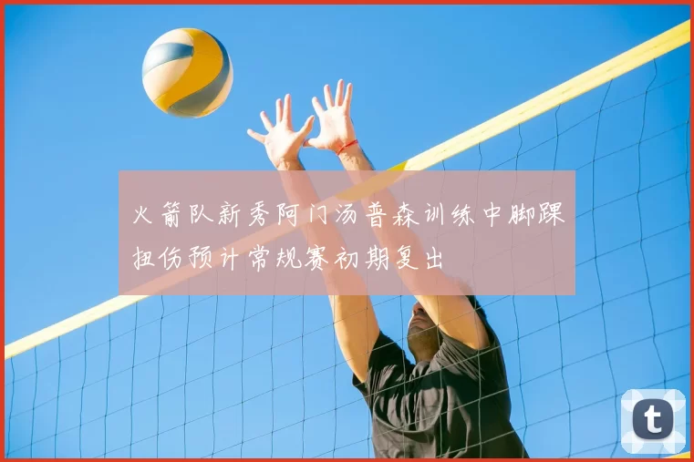 火箭队新秀阿门汤普森训练中脚踝扭伤预计常规赛初期复出
