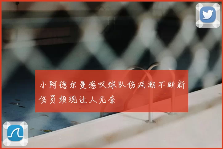 小阿德尔曼感叹球队伤病潮不断新伤员频现让人无奈