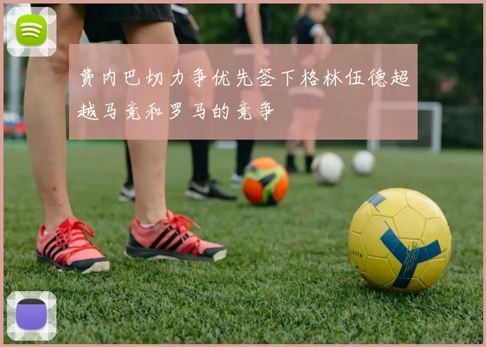 费内巴切力争优先签下格林伍德超越马竞和罗马的竞争
