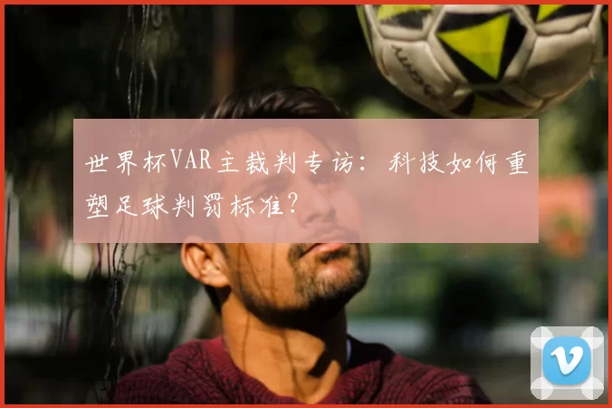 世界杯VAR主裁判专访:科技如何重塑足球判罚标准?