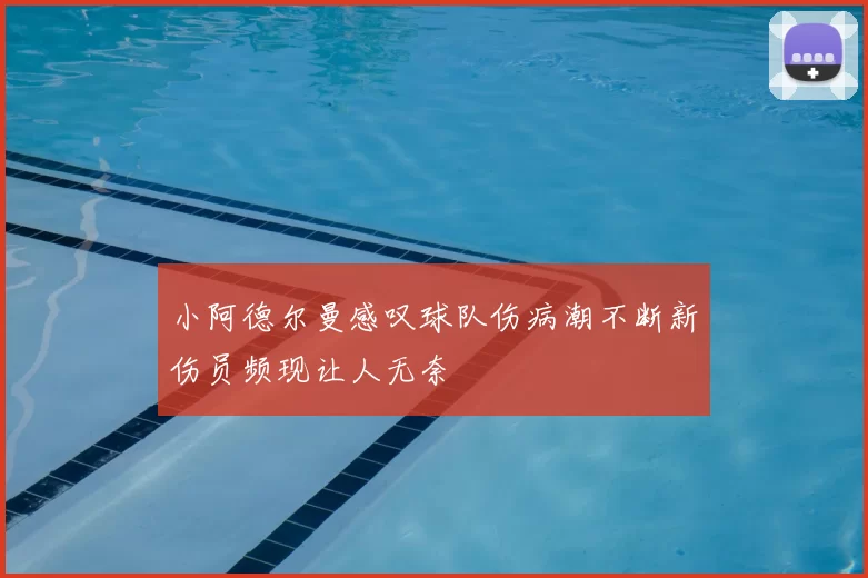 小阿德尔曼感叹球队伤病潮不断新伤员频现让人无奈